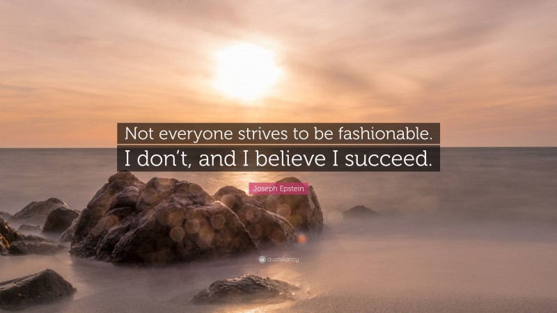 Joseph Epstein Quote: “Not everyone strives to be fashionable. I don’t, and I believe I succeed.”