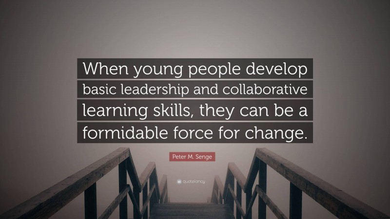 Peter M. Senge Quote: “When young people develop basic leadership and collaborative learning skills, they can be a formidable force for change.”