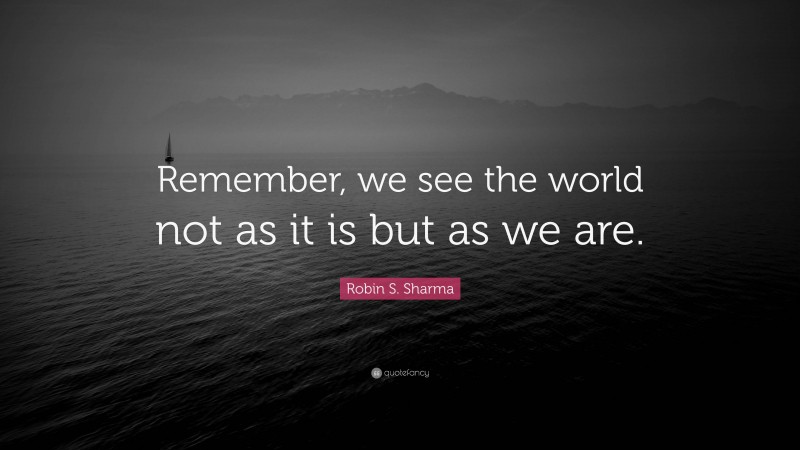 Robin S. Sharma Quote: “Remember, we see the world not as it is but as we are.”
