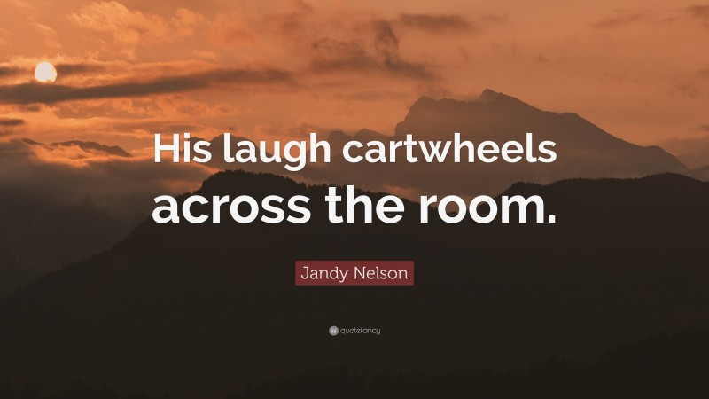 Jandy Nelson Quote: “His laugh cartwheels across the room.”