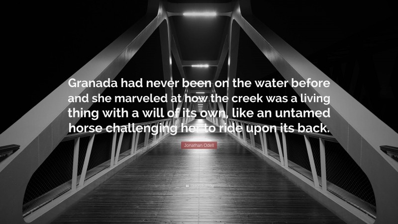 Jonathan Odell Quote: “Granada had never been on the water before and she marveled at how the creek was a living thing with a will of its own, like an untamed horse challenging her to ride upon its back.”