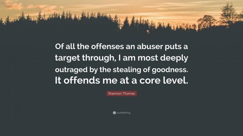 Shannon Thomas Quote: “Of all the offenses an abuser puts a target through, I am most deeply outraged by the stealing of goodness. It offends me at a core level.”