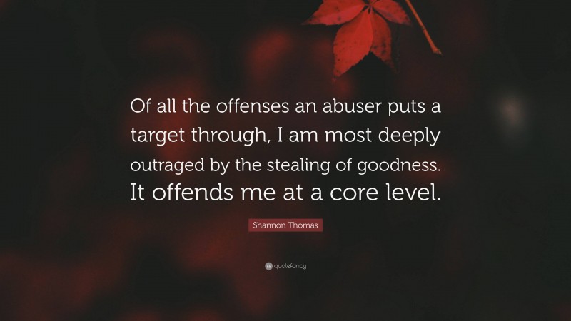 Shannon Thomas Quote: “Of all the offenses an abuser puts a target through, I am most deeply outraged by the stealing of goodness. It offends me at a core level.”