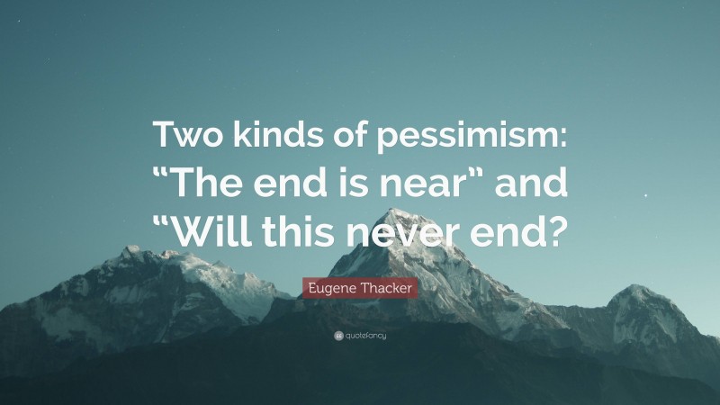 Eugene Thacker Quote: “Two kinds of pessimism: “The end is near” and “Will this never end?”
