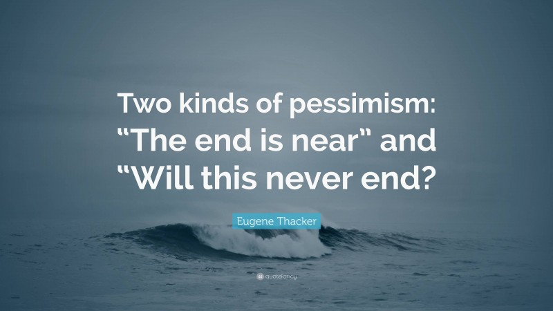 Eugene Thacker Quote: “Two kinds of pessimism: “The end is near” and “Will this never end?”