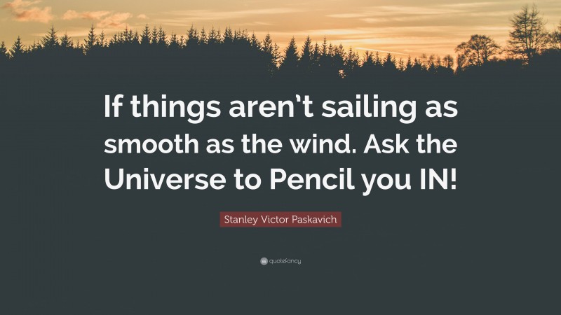 Stanley Victor Paskavich Quote: “If things aren’t sailing as smooth as the wind. Ask the Universe to Pencil you IN!”