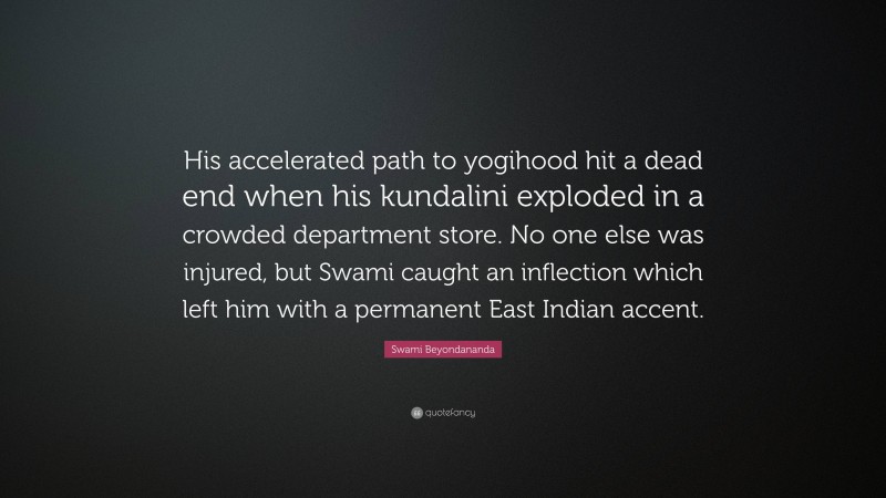 Swami Beyondananda Quote: “His accelerated path to yogihood hit a dead end when his kundalini exploded in a crowded department store. No one else was injured, but Swami caught an inflection which left him with a permanent East Indian accent.”