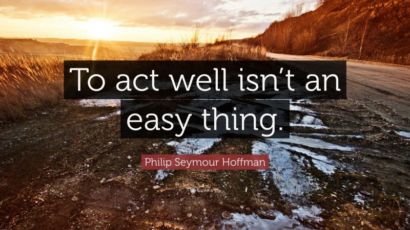 Philip Seymour Hoffman Quote: “To act well isn’t an easy thing.”