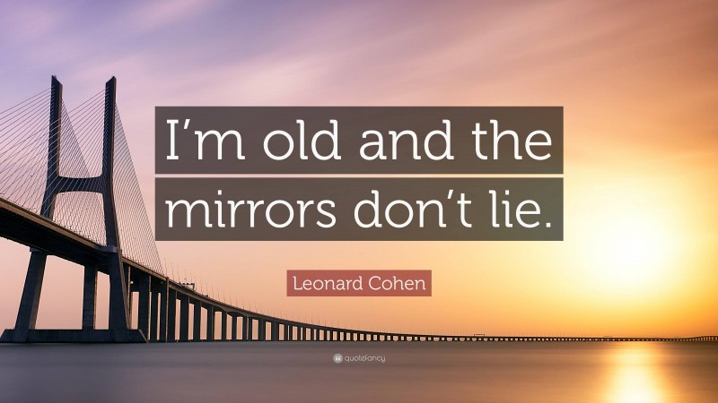 Leonard Cohen Quote: “I’m old and the mirrors don’t lie.”