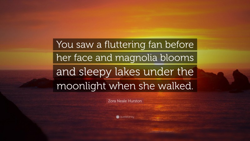 Zora Neale Hurston Quote: “You saw a fluttering fan before her face and magnolia blooms and sleepy lakes under the moonlight when she walked.”
