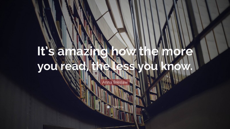 Anna Breslaw Quote: “It’s amazing how the more you read, the less you know.”