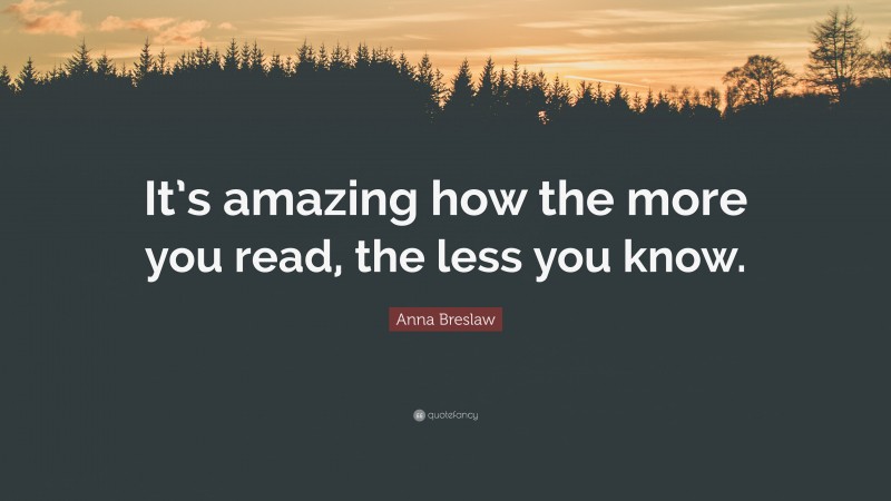 Anna Breslaw Quote: “It’s amazing how the more you read, the less you know.”