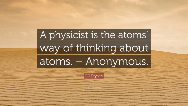 Bill Bryson Quote: “A physicist is the atoms’ way of thinking about atoms. – Anonymous.”