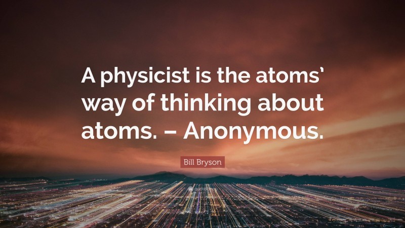 Bill Bryson Quote: “A physicist is the atoms’ way of thinking about atoms. – Anonymous.”