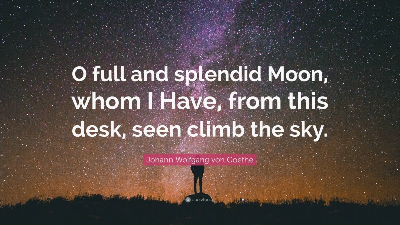 Johann Wolfgang von Goethe Quote: “O full and splendid Moon, whom I Have, from this desk, seen climb the sky.”