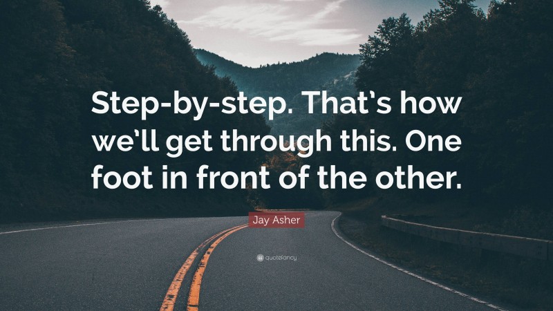 Jay Asher Quote: “Step-by-step. That’s how we’ll get through this. One foot in front of the other.”