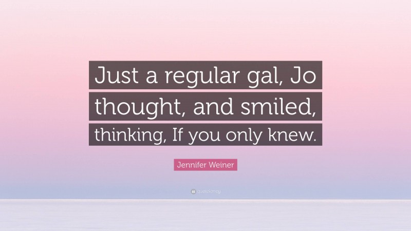 Jennifer Weiner Quote: “Just a regular gal, Jo thought, and smiled, thinking, If you only knew.”