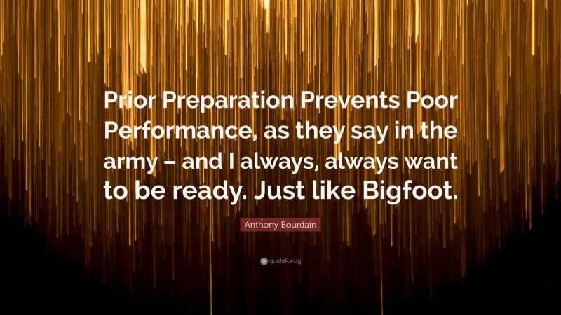 Anthony Bourdain Quote: “Prior Preparation Prevents Poor Performance, as they say in the army – and I always, always want to be ready. Just like Bigfoot.”