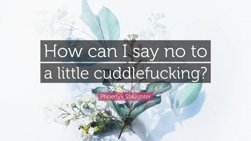 Phoenyx Slaughter Quote: “How can I say no to a little cuddlefucking?”