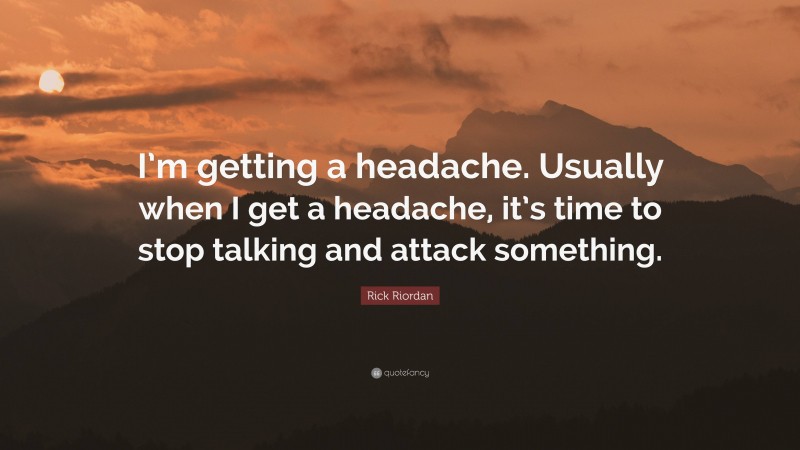 Rick Riordan Quote: “I’m getting a headache. Usually when I get a headache, it’s time to stop talking and attack something.”