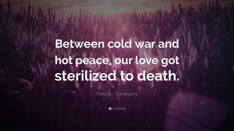 Natalya Vorobyova Quote: “Between cold war and hot peace, our love got sterilized to death.”