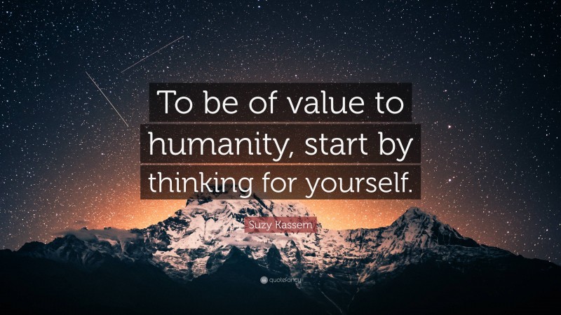 Suzy Kassem Quote: “To be of value to humanity, start by thinking for yourself.”