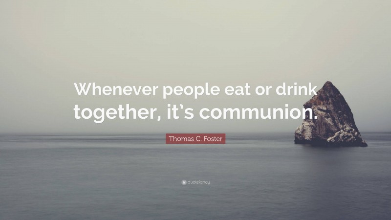 Thomas C. Foster Quote: “Whenever people eat or drink together, it’s communion.”