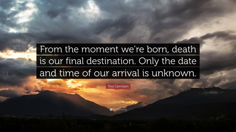Tess Gerritsen Quote: “From the moment we’re born, death is our final destination. Only the date and time of our arrival is unknown.”