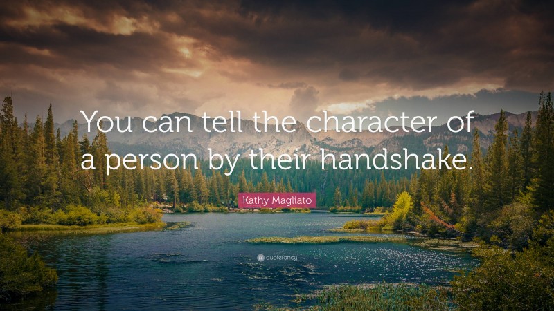 Kathy Magliato Quote: “You can tell the character of a person by their handshake.”