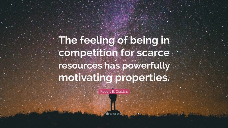 Robert B. Cialdini Quote: “The feeling of being in competition for scarce resources has powerfully motivating properties.”