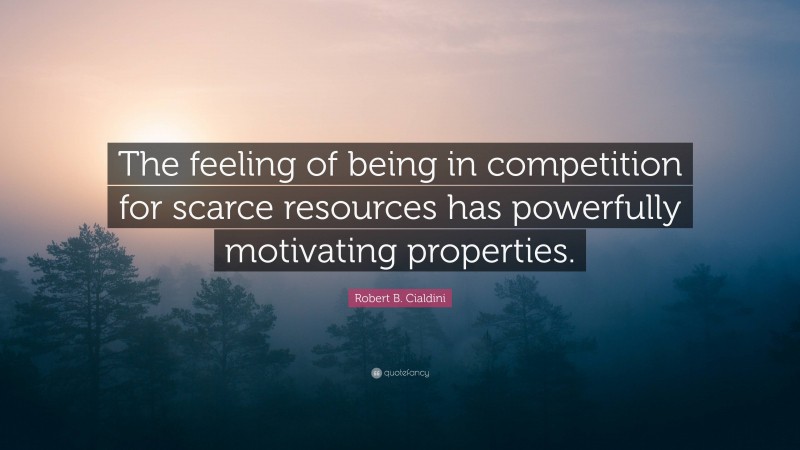 Robert B. Cialdini Quote: “The feeling of being in competition for scarce resources has powerfully motivating properties.”