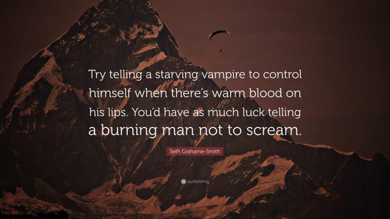 Seth Grahame-Smith Quote: “Try telling a starving vampire to control himself when there’s warm blood on his lips. You’d have as much luck telling a burning man not to scream.”