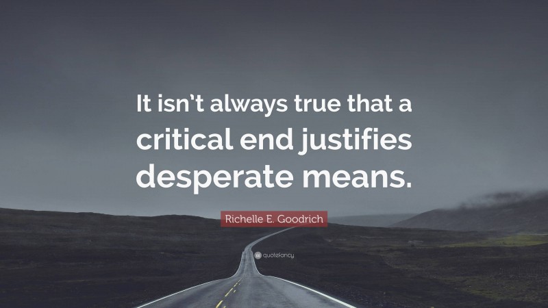 Richelle E. Goodrich Quote: “It isn’t always true that a critical end justifies desperate means.”