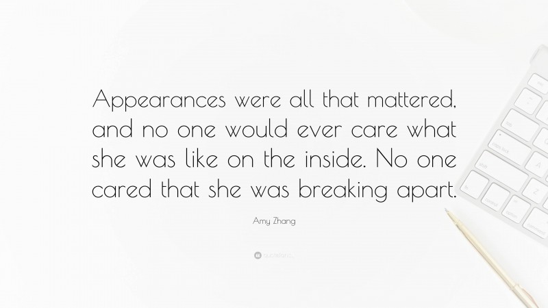 Amy Zhang Quote: “Appearances were all that mattered, and no one would ever care what she was like on the inside. No one cared that she was breaking apart.”