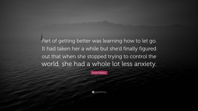 Susan Mallery Quote: “Part of getting better was learning how to let go. It had taken her a while but she’d finally figured out that when she stopped trying to control the world, she had a whole lot less anxiety.”