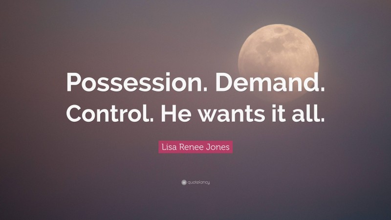 Lisa Renee Jones Quote: “Possession. Demand. Control. He wants it all.”