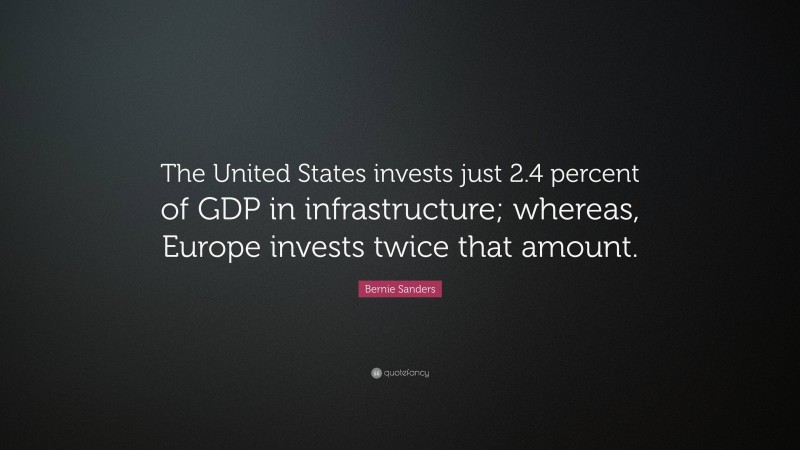 Bernie Sanders Quote: “The United States invests just 2.4 percent of GDP in infrastructure; whereas, Europe invests twice that amount.”