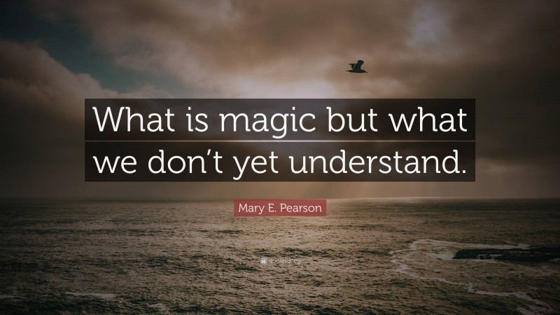 Mary E. Pearson Quote: “What is magic but what we don’t yet understand.”