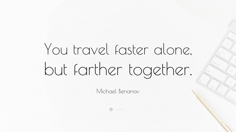 Michael Benanav Quote: “You travel faster alone, but farther together.”