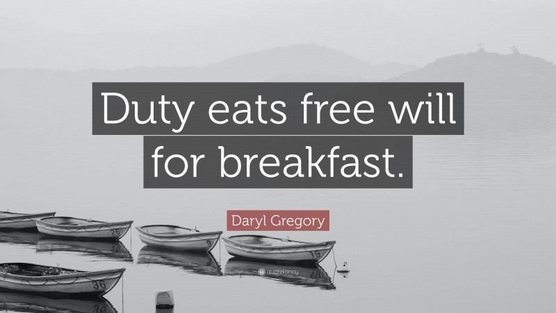 Daryl Gregory Quote: “Duty eats free will for breakfast.”