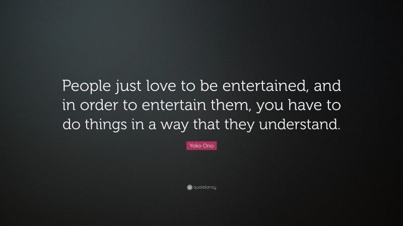 Yoko Ono Quote: “People just love to be entertained, and in order to entertain them, you have to do things in a way that they understand.”