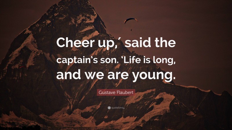 Gustave Flaubert Quote: “Cheer up,′ said the captain’s son. ‘Life is long, and we are young.”