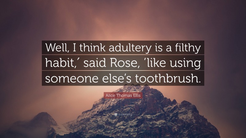 Alice Thomas Ellis Quote: “Well, I think adultery is a filthy habit,′ said Rose, ’like using someone else’s toothbrush.”