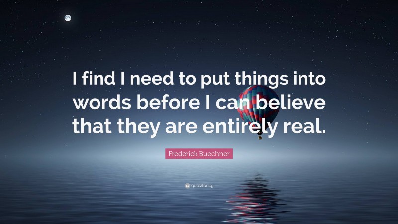 Frederick Buechner Quote: “I find I need to put things into words before I can believe that they are entirely real.”