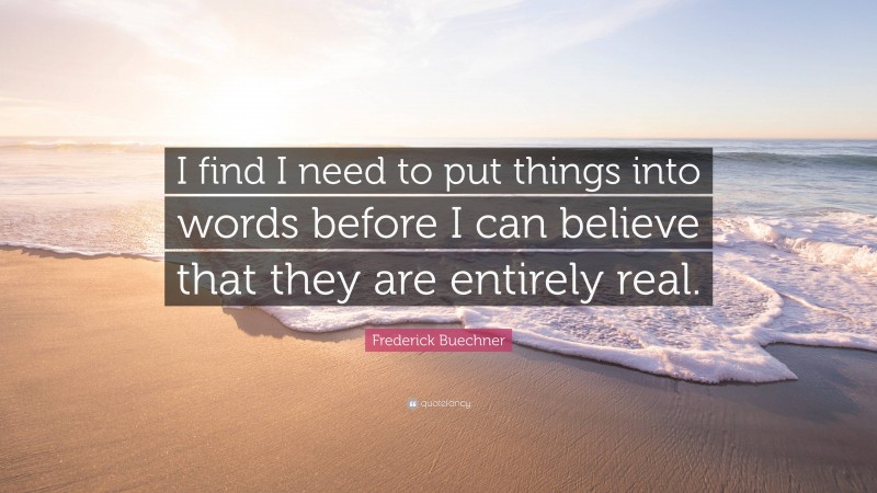 Frederick Buechner Quote: “I find I need to put things into words before I can believe that they are entirely real.”