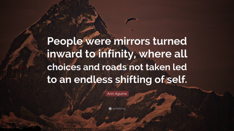 Ann Aguirre Quote: “People were mirrors turned inward to infinity, where all choices and roads not taken led to an endless shifting of self.”