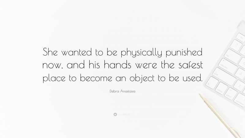 Debra Anastasia Quote: “She wanted to be physically punished now, and his hands were the safest place to become an object to be used.”