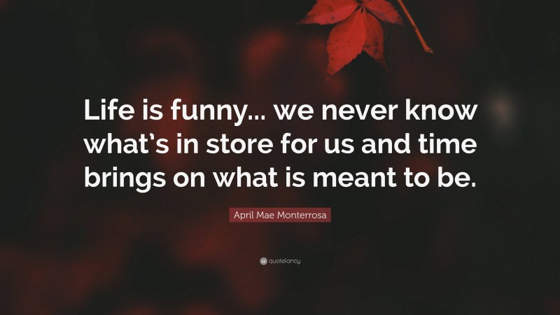 April Mae Monterrosa Quote: “Life is funny... we never know what’s in store for us and time brings on what is meant to be.”