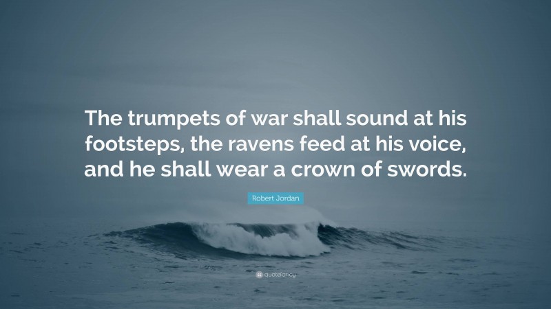Robert Jordan Quote: “The trumpets of war shall sound at his footsteps, the ravens feed at his voice, and he shall wear a crown of swords.”