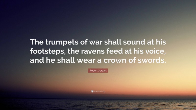 Robert Jordan Quote: “The trumpets of war shall sound at his footsteps, the ravens feed at his voice, and he shall wear a crown of swords.”